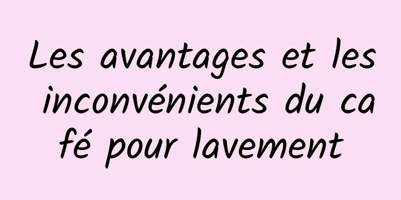 Les avantages et les inconvénients du café pour lavement