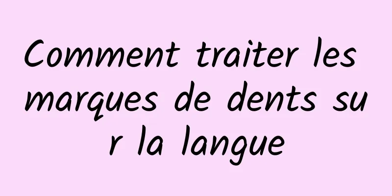 Comment traiter les marques de dents sur la langue