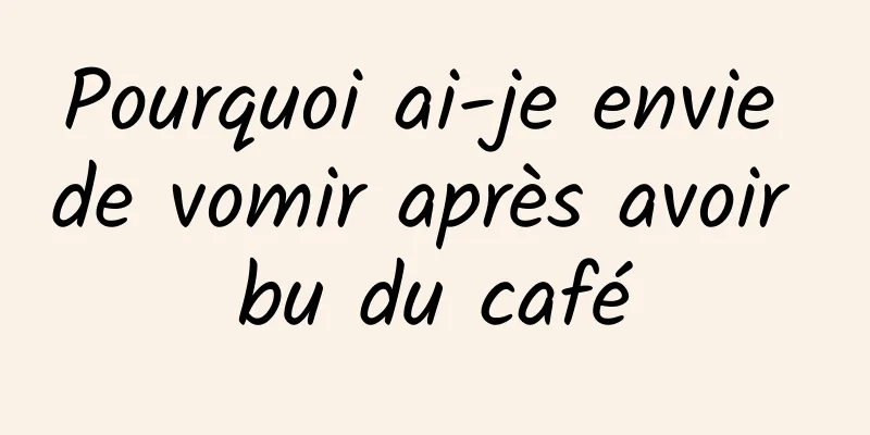 Pourquoi ai-je envie de vomir après avoir bu du café