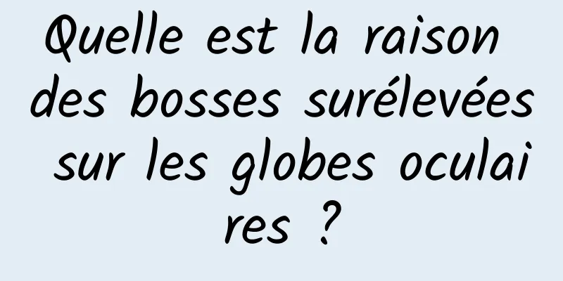 Quelle est la raison des bosses surélevées sur les globes oculaires ?