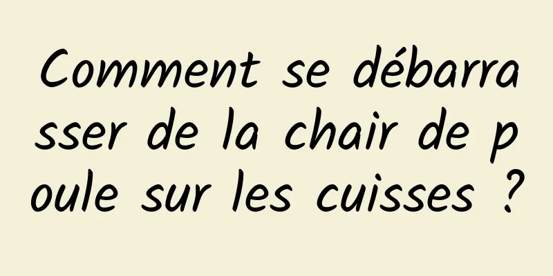 Comment se débarrasser de la chair de poule sur les cuisses ?