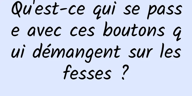 Qu'est-ce qui se passe avec ces boutons qui démangent sur les fesses ? 