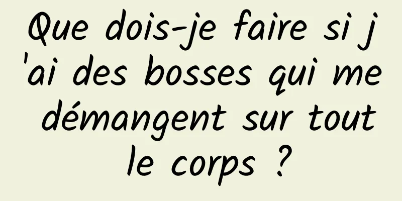 Que dois-je faire si j'ai des bosses qui me démangent sur tout le corps ?