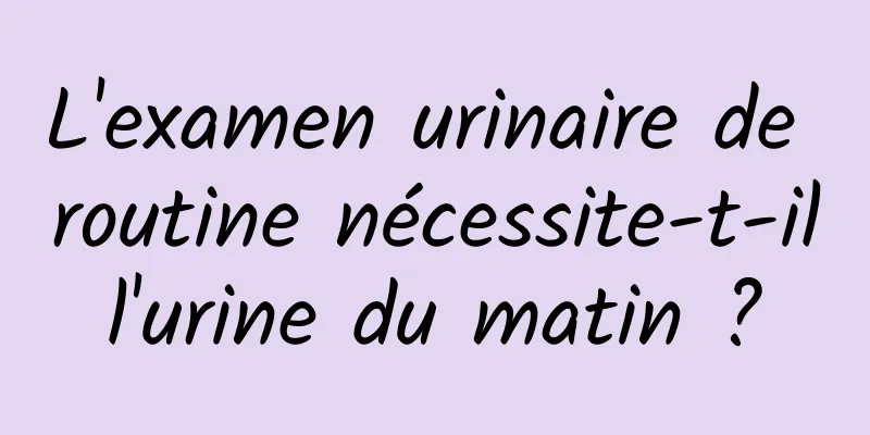 L'examen urinaire de routine nécessite-t-il l'urine du matin ? 