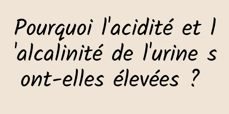 Pourquoi l'acidité et l'alcalinité de l'urine sont-elles élevées ? 