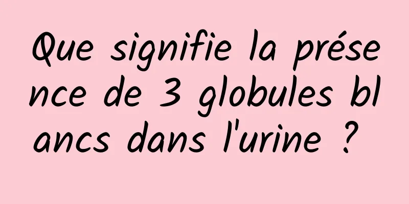 Que signifie la présence de 3 globules blancs dans l'urine ? 