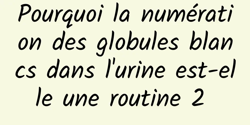 Pourquoi la numération des globules blancs dans l'urine est-elle une routine 2 