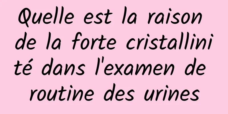 Quelle est la raison de la forte cristallinité dans l'examen de routine des urines