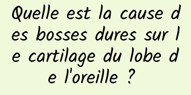 Quelle est la cause des bosses dures sur le cartilage du lobe de l'oreille ? 