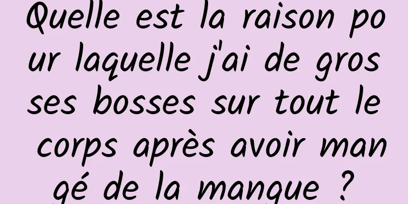 Quelle est la raison pour laquelle j'ai de grosses bosses sur tout le corps après avoir mangé de la mangue ?