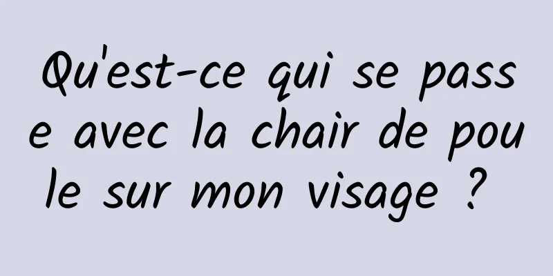 Qu'est-ce qui se passe avec la chair de poule sur mon visage ? 