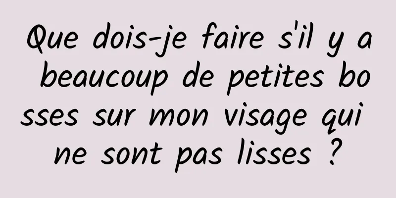 Que dois-je faire s'il y a beaucoup de petites bosses sur mon visage qui ne sont pas lisses ?