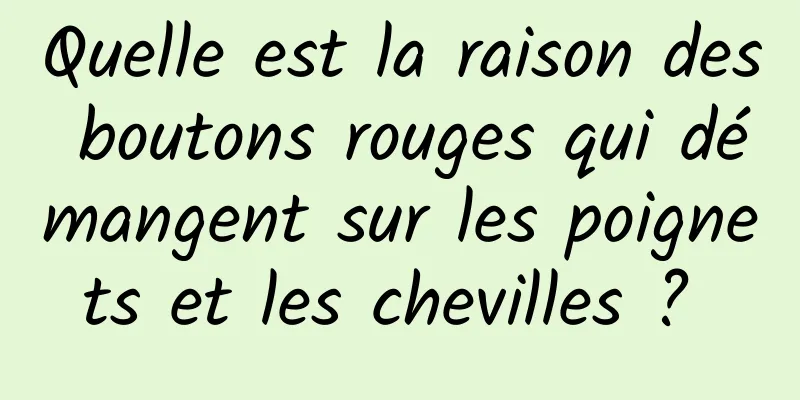 Quelle est la raison des boutons rouges qui démangent sur les poignets et les chevilles ? 