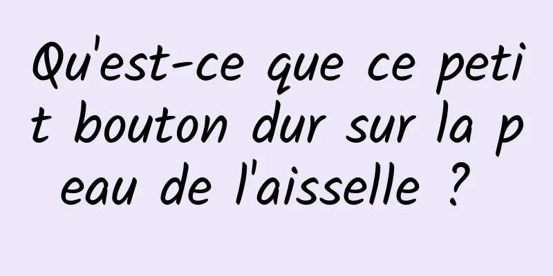 Qu'est-ce que ce petit bouton dur sur la peau de l'aisselle ? 