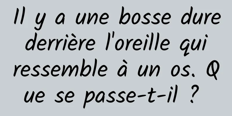 Il y a une bosse dure derrière l'oreille qui ressemble à un os. Que se passe-t-il ? 