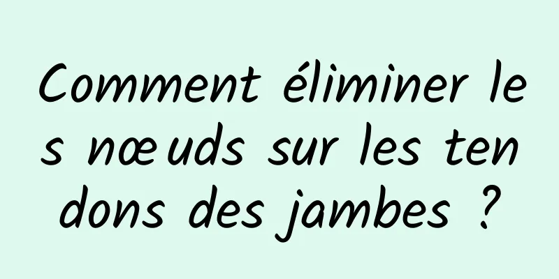 Comment éliminer les nœuds sur les tendons des jambes ?