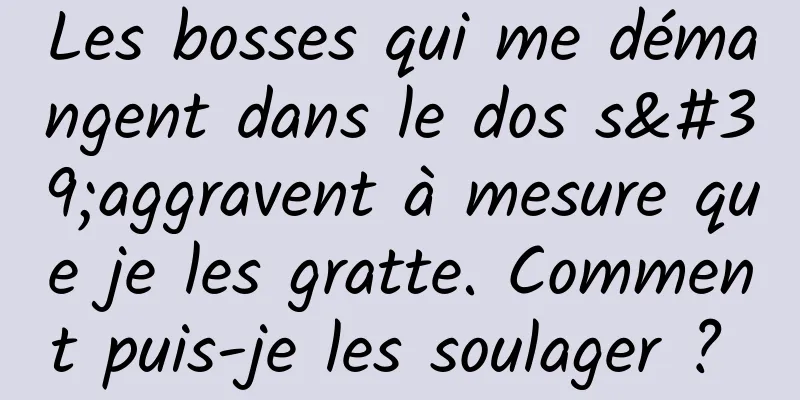 Les bosses qui me démangent dans le dos s'aggravent à mesure que je les gratte. Comment puis-je les soulager ? 