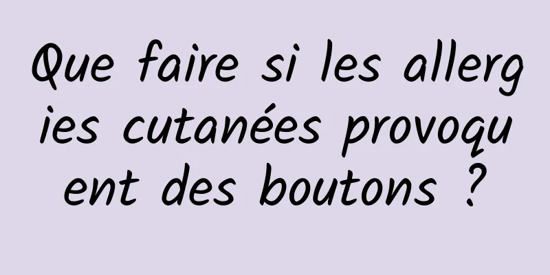 Que faire si les allergies cutanées provoquent des boutons ?