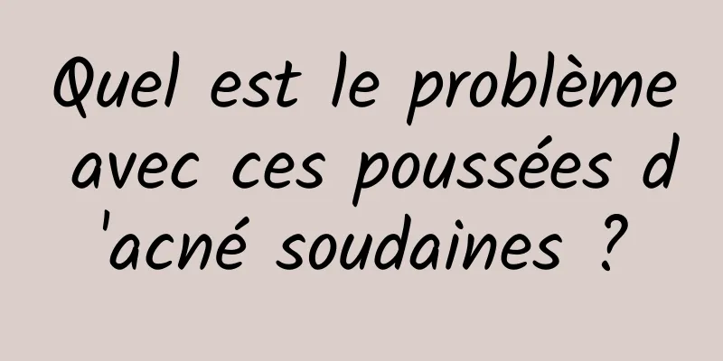 Quel est le problème avec ces poussées d'acné soudaines ?