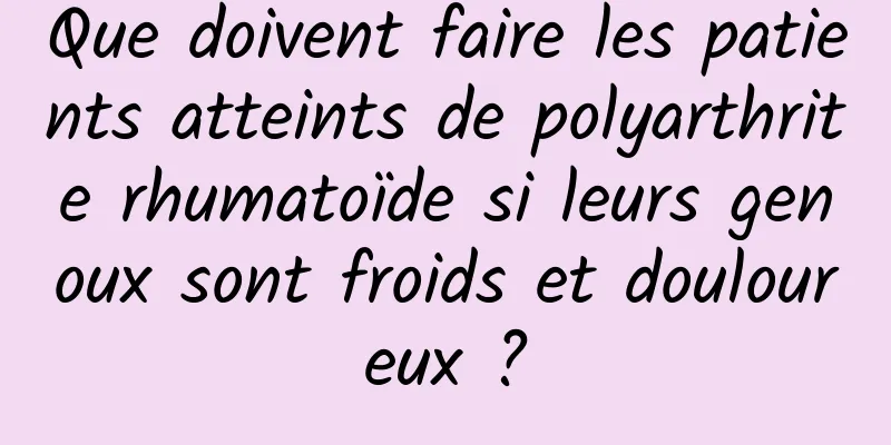 Que doivent faire les patients atteints de polyarthrite rhumatoïde si leurs genoux sont froids et douloureux ?