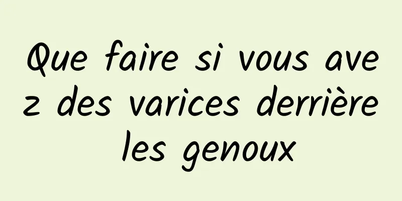 Que faire si vous avez des varices derrière les genoux