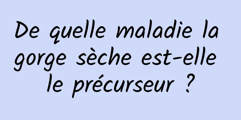 De quelle maladie la gorge sèche est-elle le précurseur ?