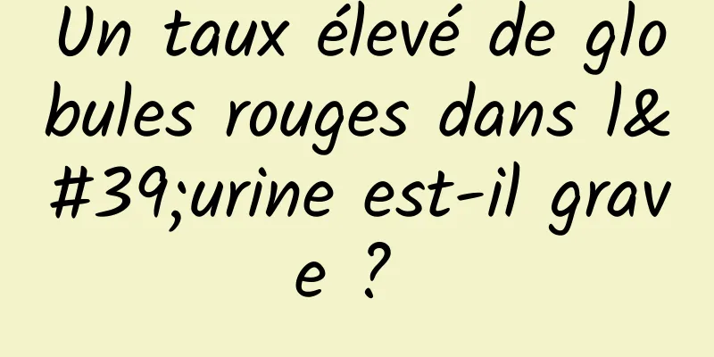 Un taux élevé de globules rouges dans l'urine est-il grave ? 