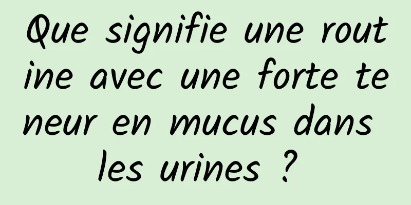 Que signifie une routine avec une forte teneur en mucus dans les urines ? 