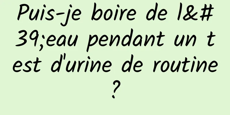 Puis-je boire de l'eau pendant un test d'urine de routine ? 