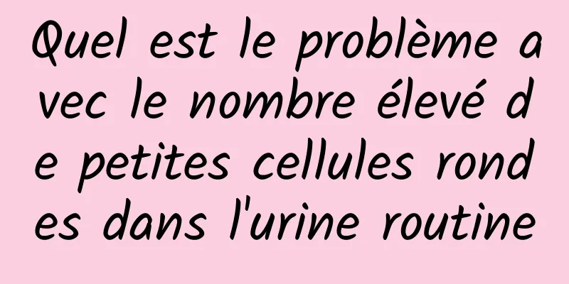 Quel est le problème avec le nombre élevé de petites cellules rondes dans l'urine routine