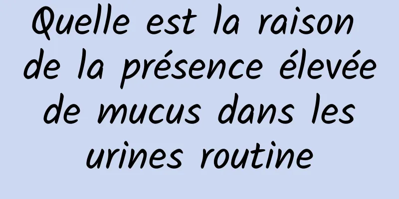 Quelle est la raison de la présence élevée de mucus dans les urines routine