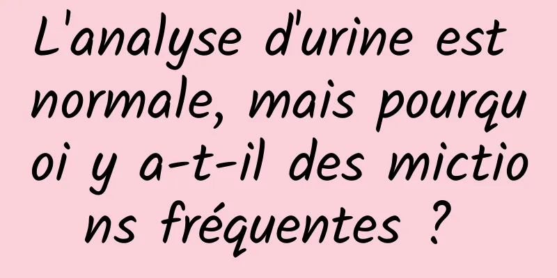 L'analyse d'urine est normale, mais pourquoi y a-t-il des mictions fréquentes ? 