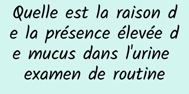 Quelle est la raison de la présence élevée de mucus dans l'urine examen de routine