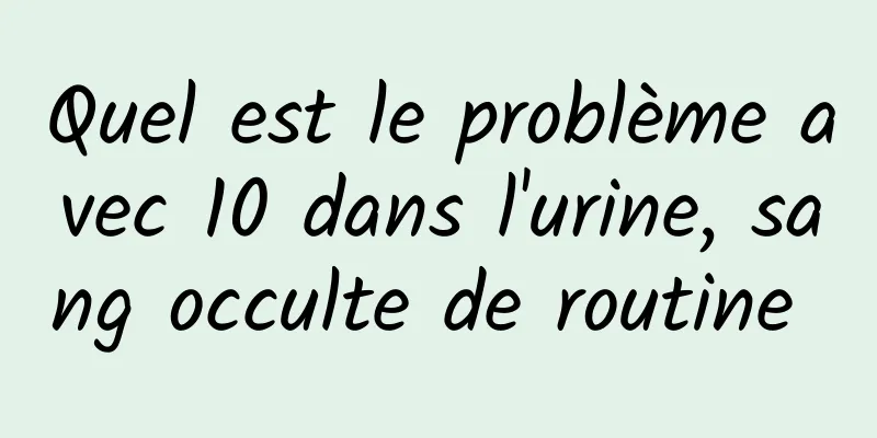 Quel est le problème avec 10 dans l'urine, sang occulte de routine 