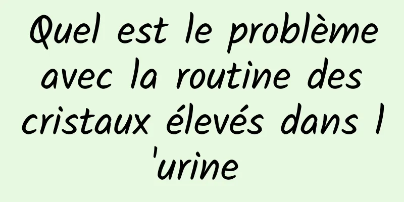 Quel est le problème avec la routine des cristaux élevés dans l'urine 