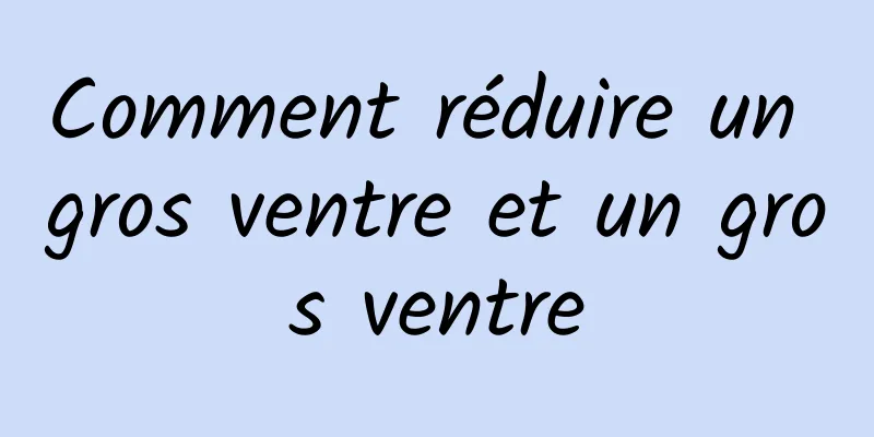 Comment réduire un gros ventre et un gros ventre