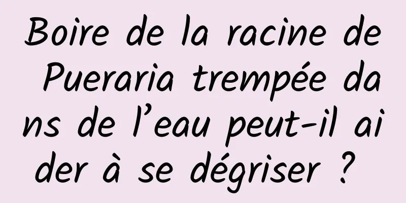 Boire de la racine de Pueraria trempée dans de l’eau peut-il aider à se dégriser ? 