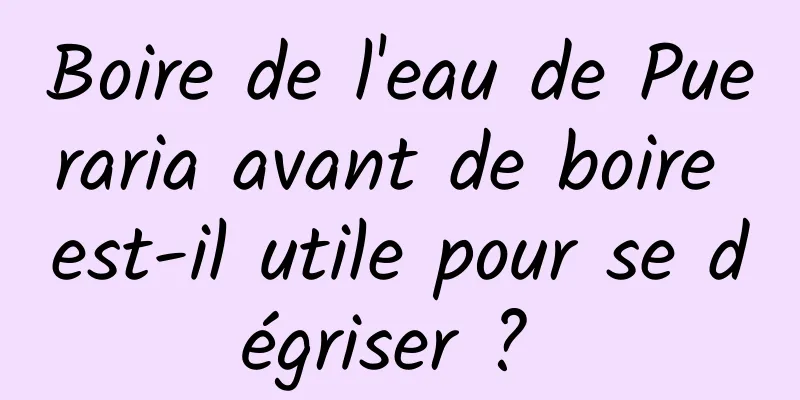 Boire de l'eau de Pueraria avant de boire est-il utile pour se dégriser ? 