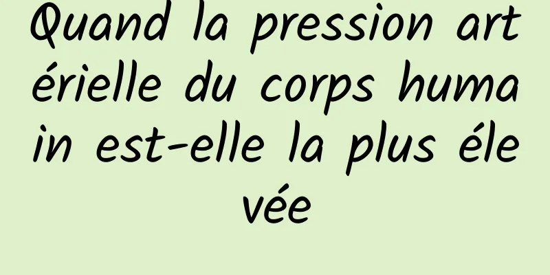 ​Quand la pression artérielle du corps humain est-elle la plus élevée