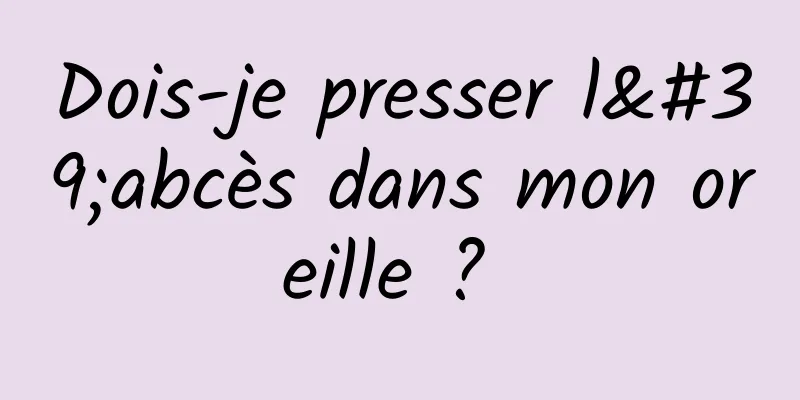 Dois-je presser l'abcès dans mon oreille ? 