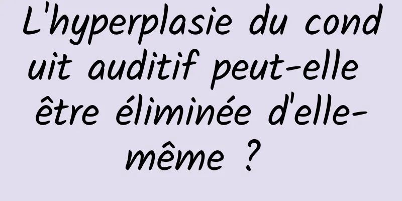 L'hyperplasie du conduit auditif peut-elle être éliminée d'elle-même ? 