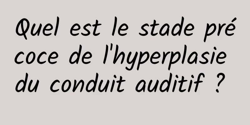 Quel est le stade précoce de l'hyperplasie du conduit auditif ? 