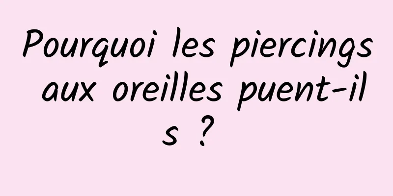 Pourquoi les piercings aux oreilles puent-ils ? 