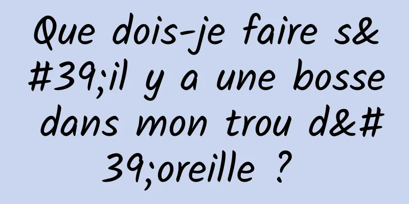 Que dois-je faire s'il y a une bosse dans mon trou d'oreille ? 