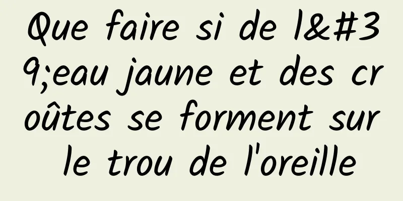 Que faire si de l'eau jaune et des croûtes se forment sur le trou de l'oreille