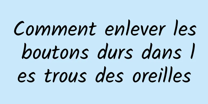 Comment enlever les boutons durs dans les trous des oreilles