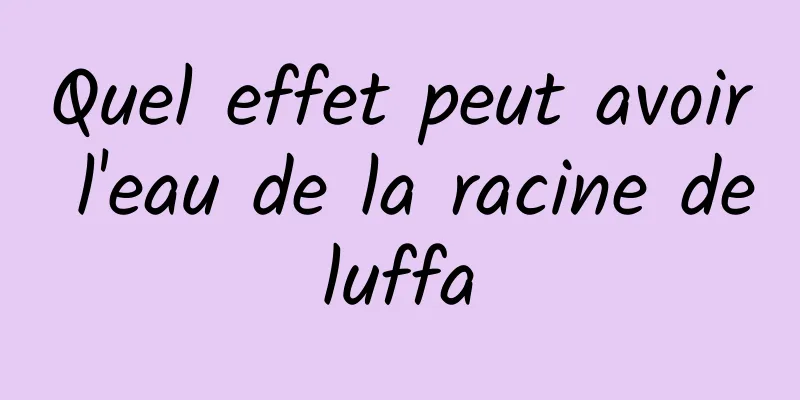 Quel effet peut avoir l'eau de la racine de luffa 