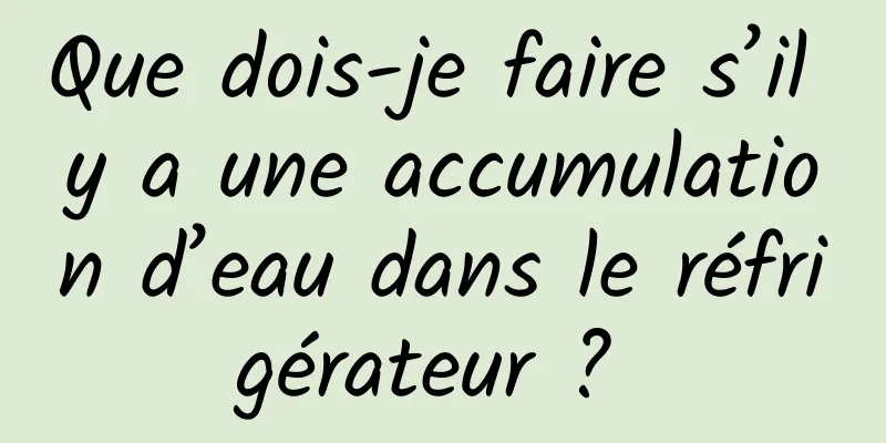 Que dois-je faire s’il y a une accumulation d’eau dans le réfrigérateur ? 