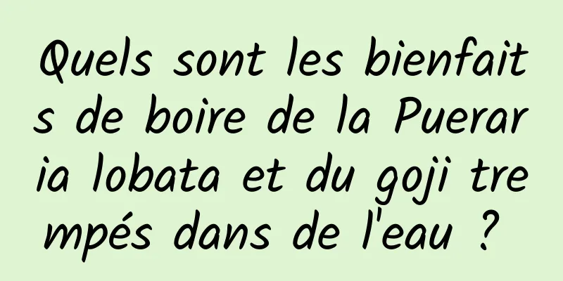 Quels sont les bienfaits de boire de la Pueraria lobata et du goji trempés dans de l'eau ? 