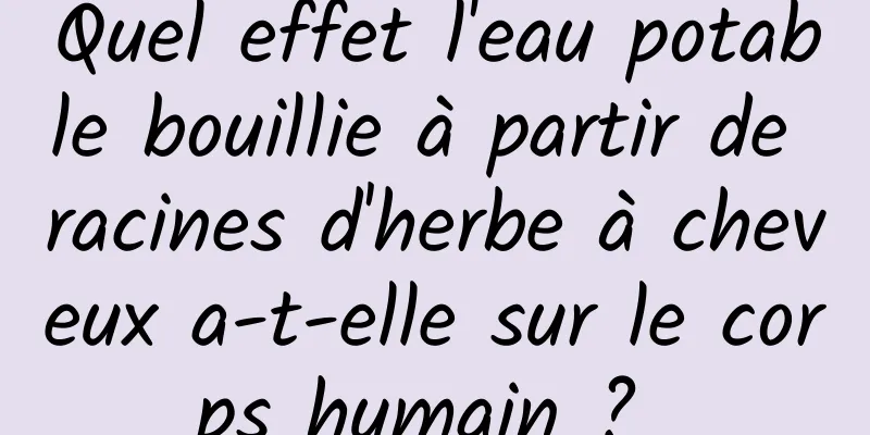 Quel effet l'eau potable bouillie à partir de racines d'herbe à cheveux a-t-elle sur le corps humain ? 